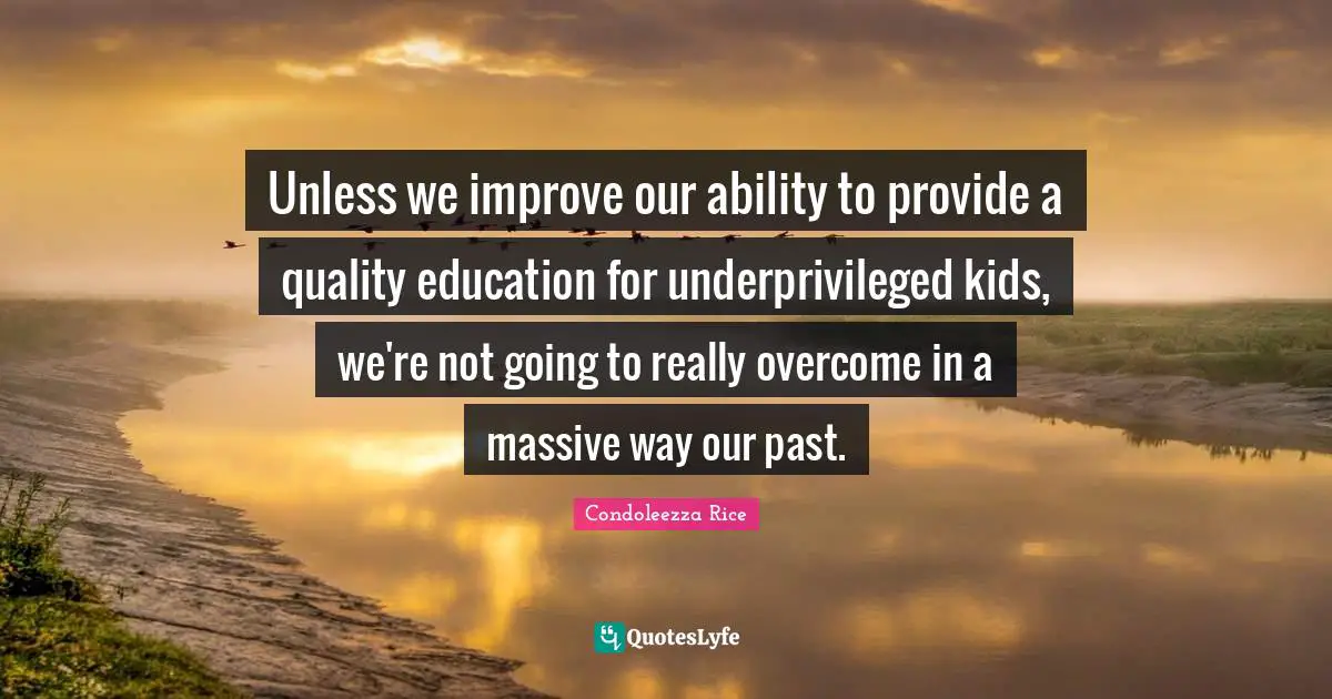Unless we improve our ability to provide a quality education for underprivileged kids, we're not going to really overcome in a massive way our past.