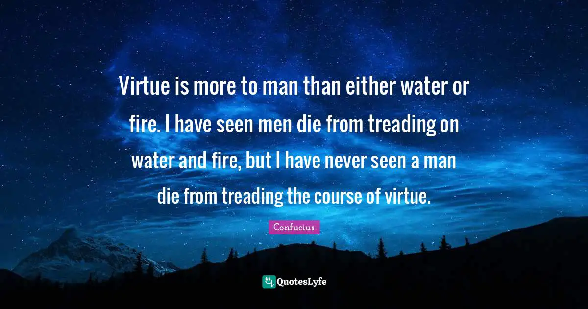 Treading Quotes: "Virtue is more to man than either water or fire. I have seen men die from treading on water and fire, but I have never seen a man die from treading the course of virtue."