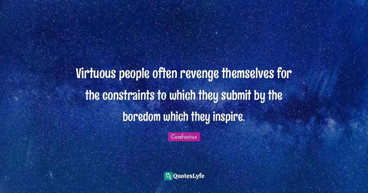 Virtuous people often revenge themselves for the constraints to which they submit by the boredom which they inspire.