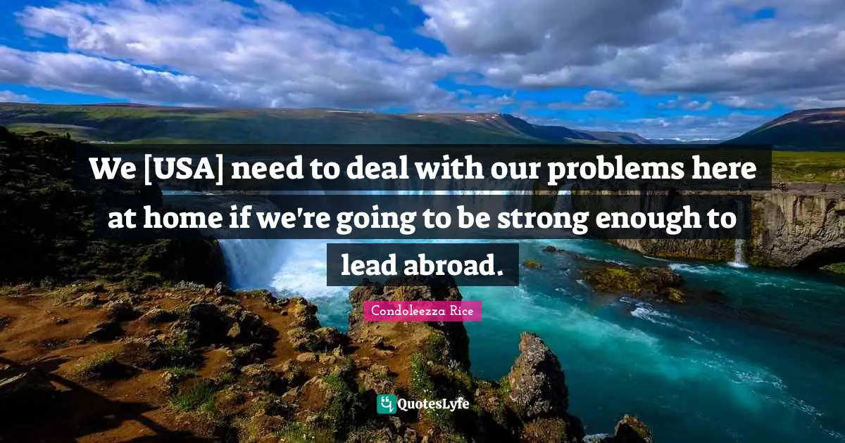 We [USA] need to deal with our problems here at home if we're going to be strong enough to lead abroad.