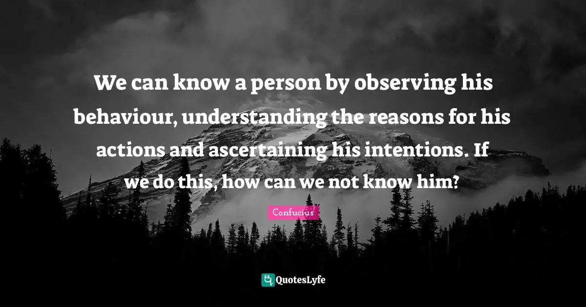 We can know a person by observing his behaviour, understanding the reasons for his actions and ascertaining his intentions. If we do this, how can we not know him?