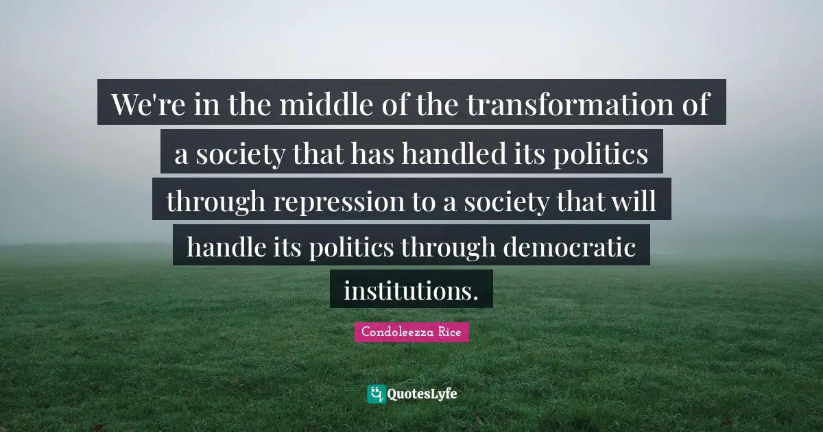 We're in the middle of the transformation of a society that has handled its politics through repression to a society that will handle its politics through democratic institutions.