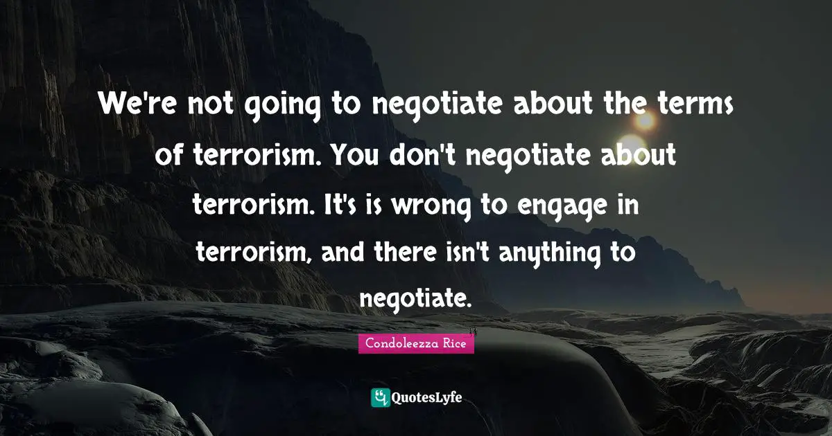 We're not going to negotiate about the terms of terrorism. You don't negotiate about terrorism. It's is wrong to engage in terrorism, and there isn't anything to negotiate.
