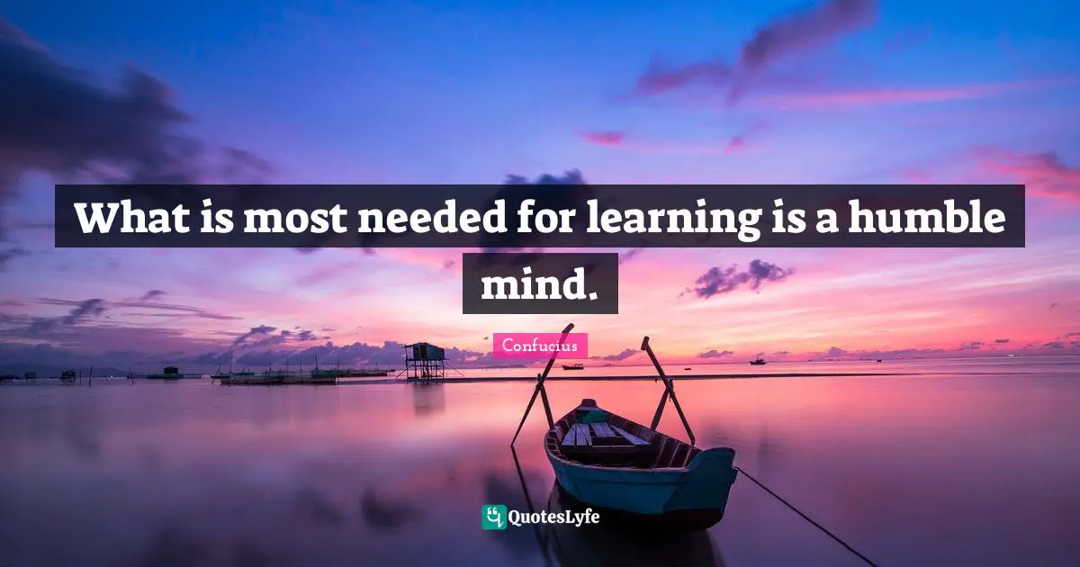 What is most needed for learning is a humble mind.