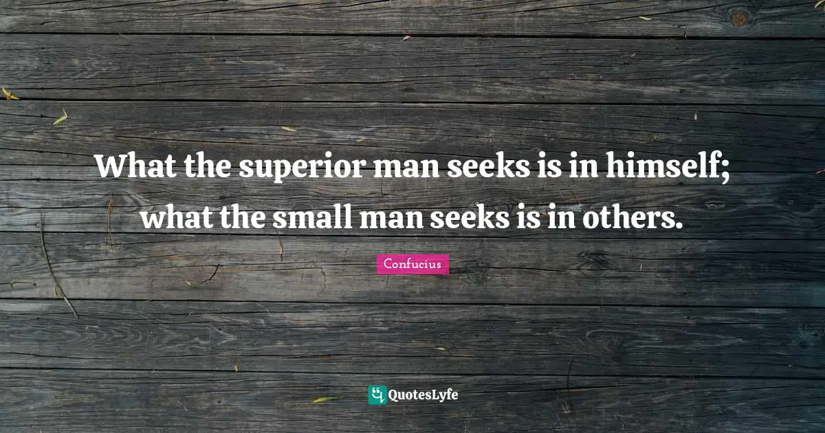 What the superior man seeks is in himself; what the small man seeks is in others.
