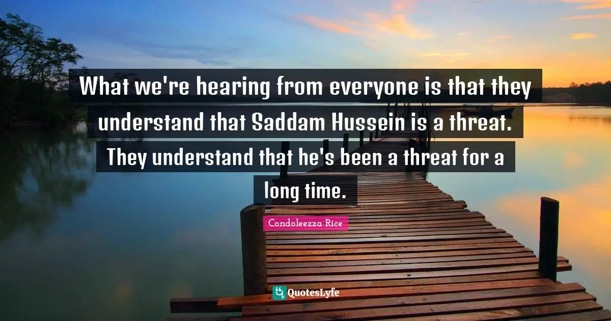 What we're hearing from everyone is that they understand that Saddam Hussein is a threat. They understand that he's been a threat for a long time.