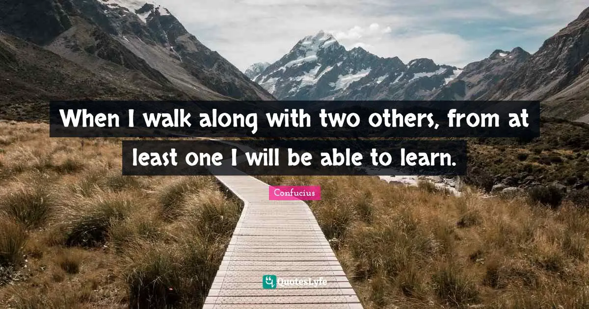When I walk along with two others, from at least one I will be able to learn.