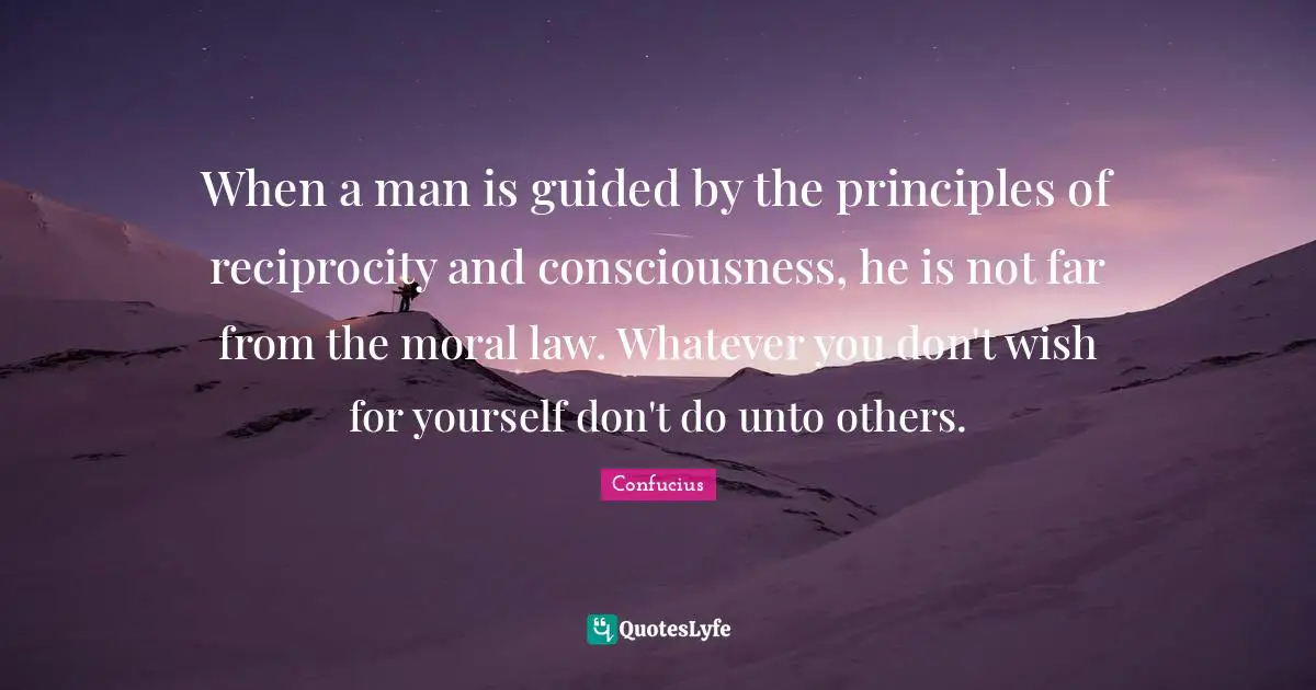Unto Quotes: "When a man is guided by the principles of reciprocity and consciousness, he is not far from the moral law. Whatever you don't wish for yourself don't do unto others."