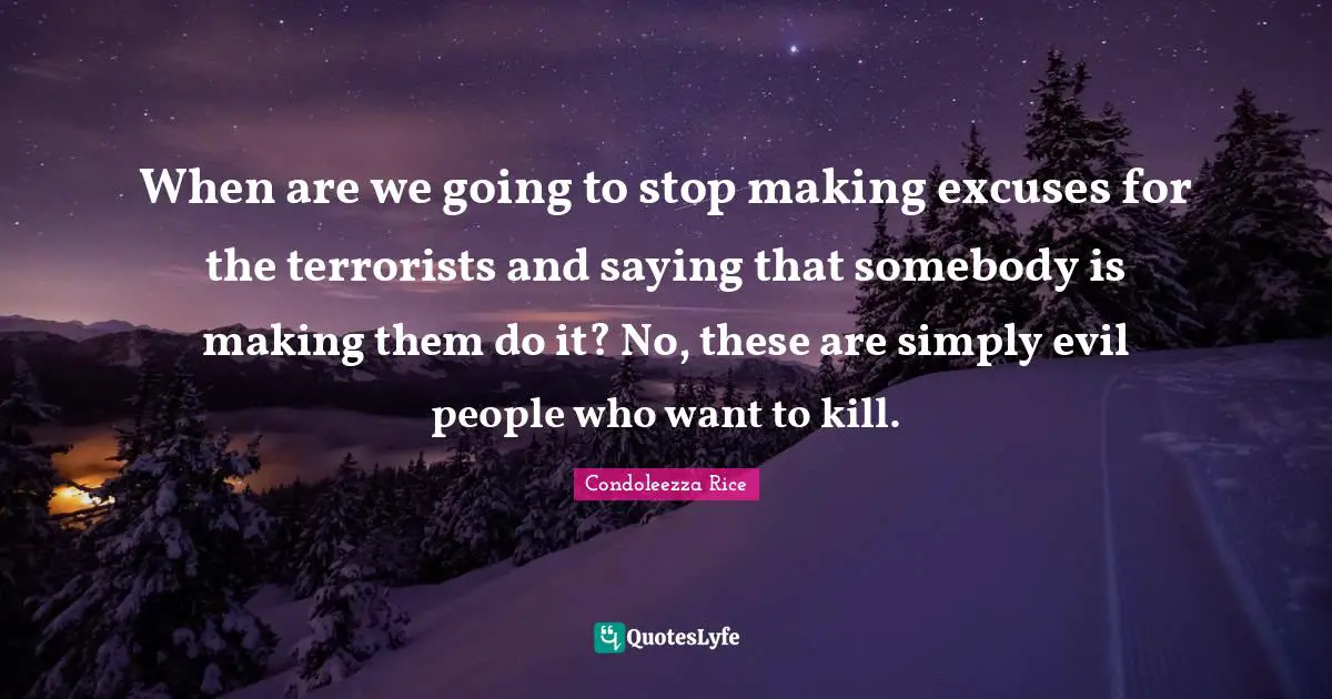 Excuse Quotes: "When are we going to stop making excuses for the terrorists and saying that somebody is making them do it? No, these are simply evil people who want to kill."
