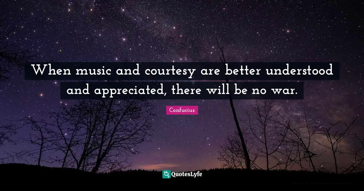 When music and courtesy are better understood and appreciated, there will be no war.