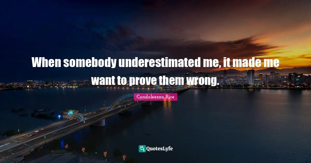 Condoleezza Rice Quotes: When somebody underestimated me, it made me want to prove them wrong.