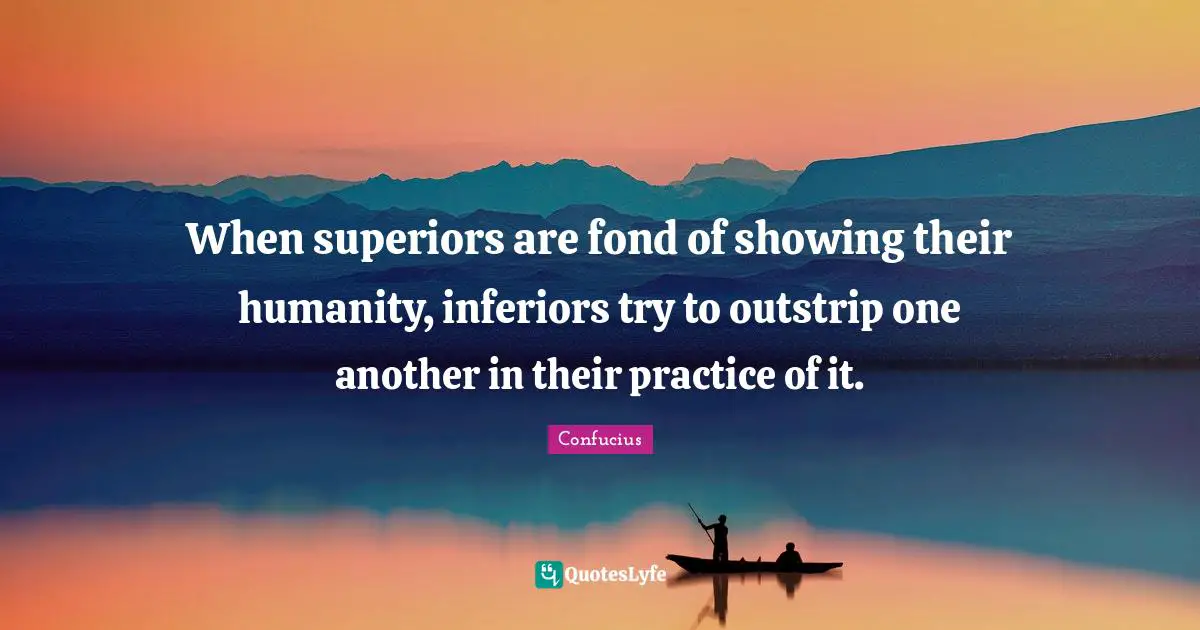 When superiors are fond of showing their humanity, inferiors try to outstrip one another in their practice of it.