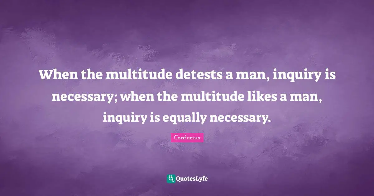 When the multitude detests a man, inquiry is necessary; when the multitude likes a man, inquiry is equally necessary.