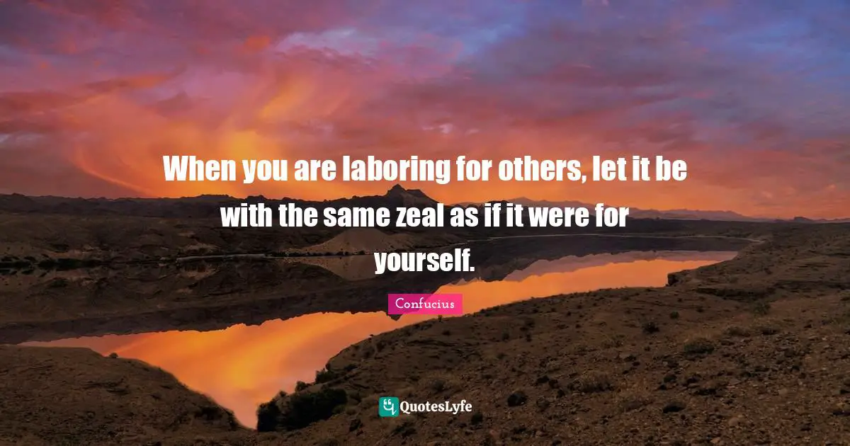 When you are laboring for others, let it be with the same zeal as if it were for yourself.