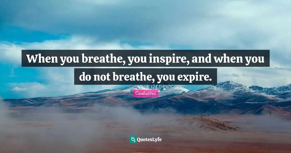 When you breathe, you inspire, and when you do not breathe, you expire.