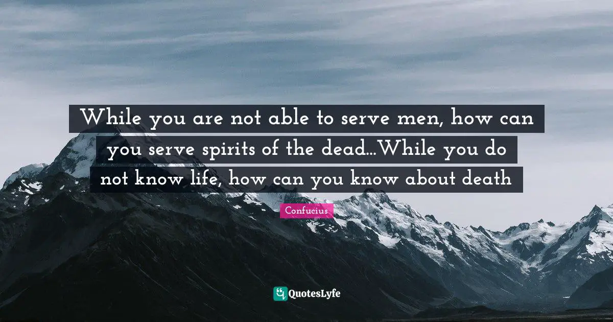 While you are not able to serve men, how can you serve spirits of the dead...While you do not know life, how can you know about death