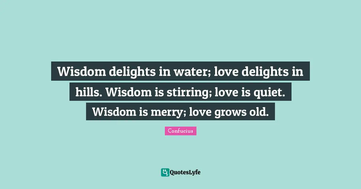 Stirring Quotes: "Wisdom delights in water; love delights in hills. Wisdom is stirring; love is quiet. Wisdom is merry; love grows old."