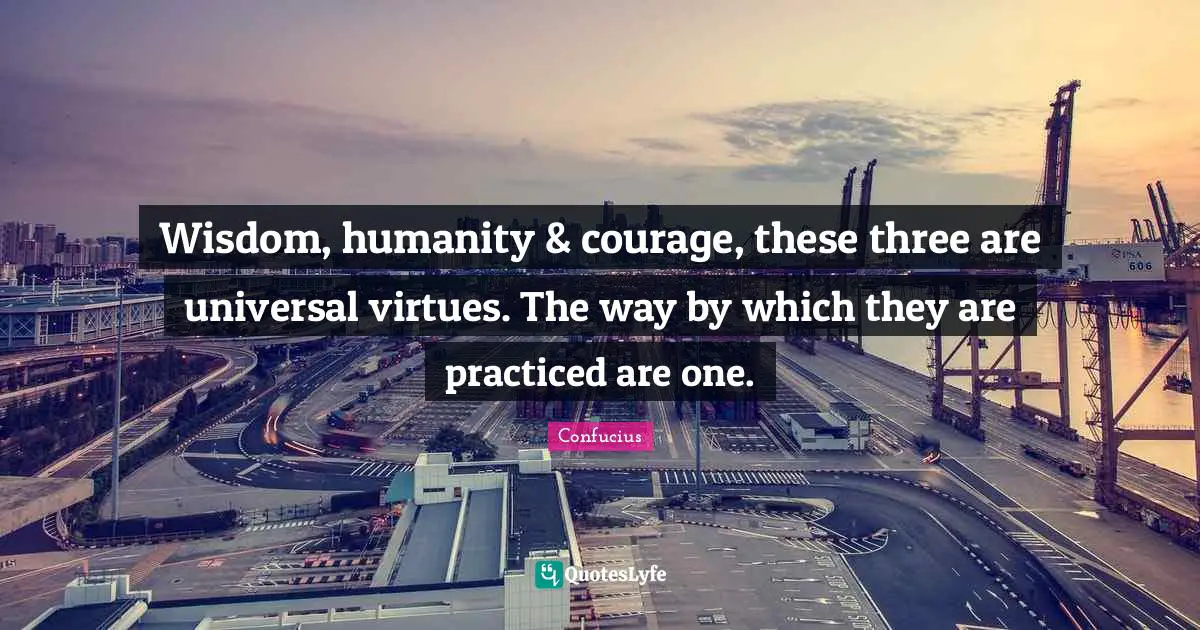 Wisdom, humanity & courage, these three are universal virtues. The way by which they are practiced are one.