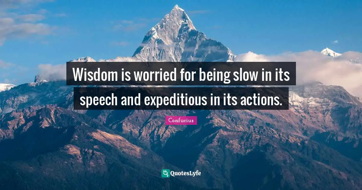 Wisdom is worried for being slow in its speech and expeditious in its actions.