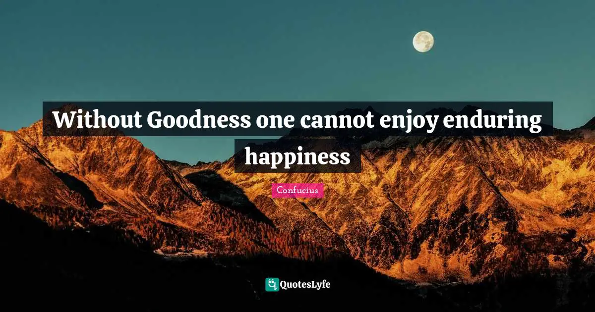 Without Goodness one cannot enjoy enduring happiness