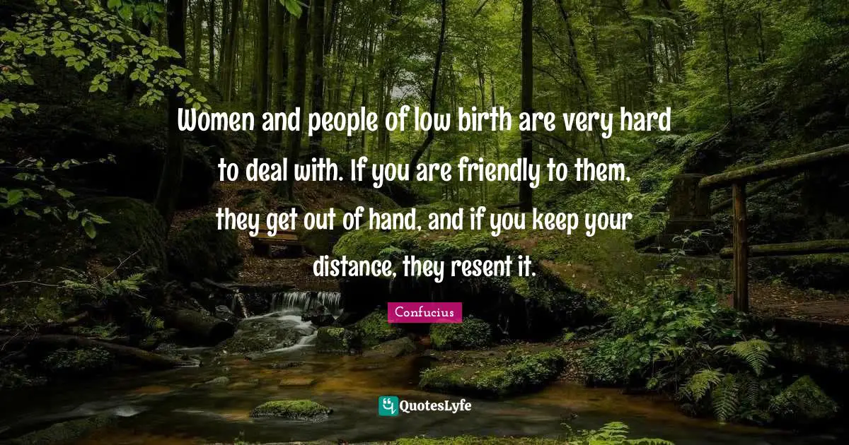 Women and people of low birth are very hard to deal with. If you are friendly to them, they get out of hand, and if you keep your distance, they resent it.