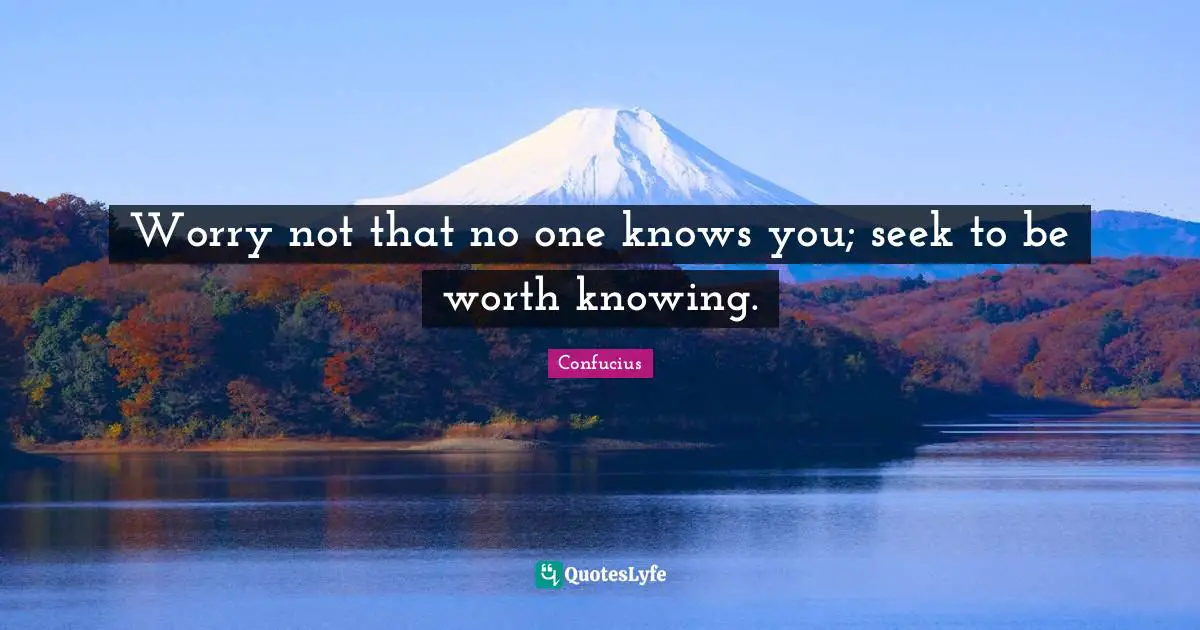 Worry not that no one knows you; seek to be worth knowing.