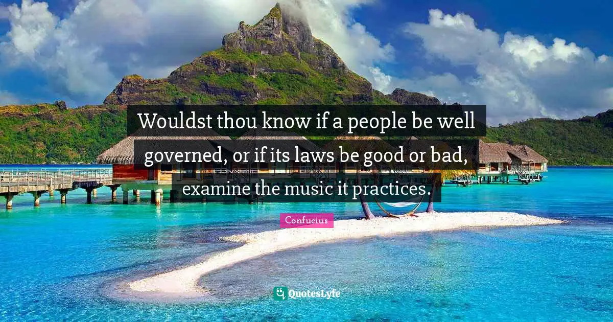 Wouldst thou know if a people be well governed, or if its laws be good or bad, examine the music it practices.