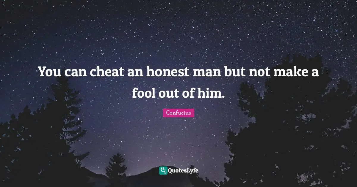 You can cheat an honest man but not make a fool out of him.