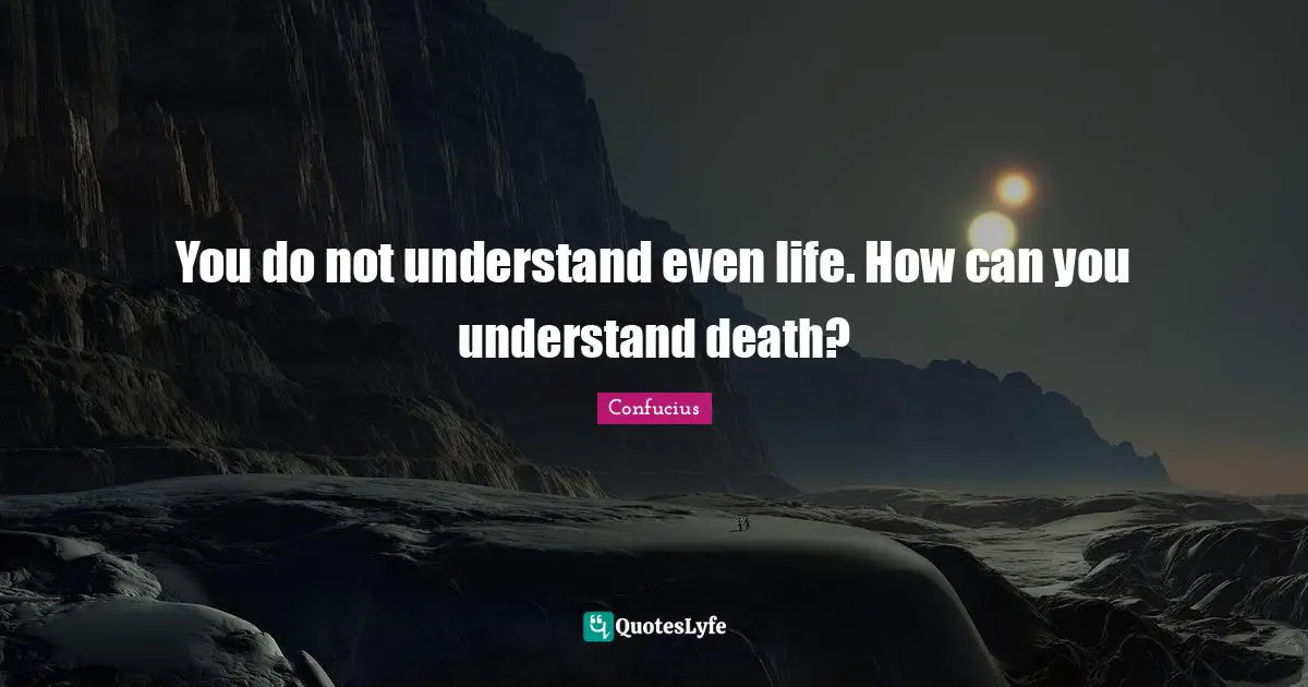 You do not understand even life. How can you understand death?