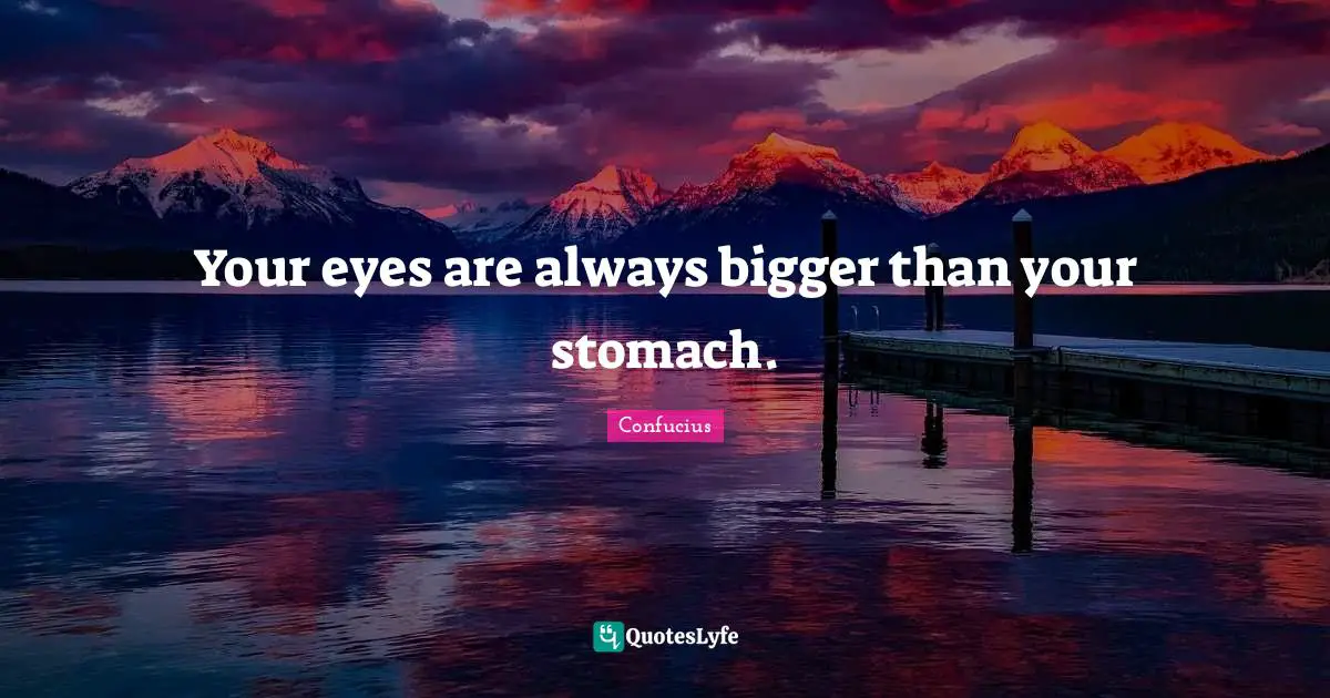 Your eyes are always bigger than your stomach.
