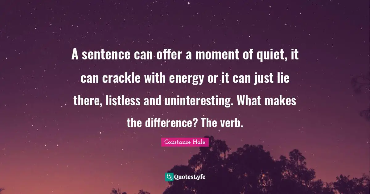 A sentence can offer a moment of quiet, it can crackle with energy or it can just lie there, listless and uninteresting. What makes the difference? The verb.