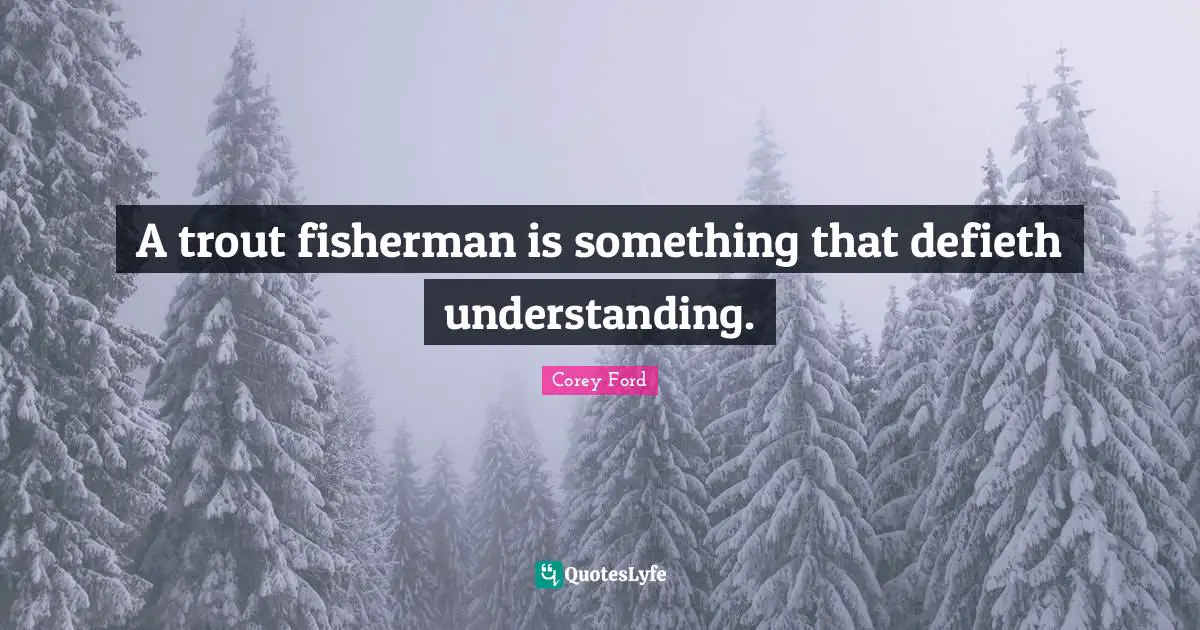 A trout fisherman is something that defieth understanding.
