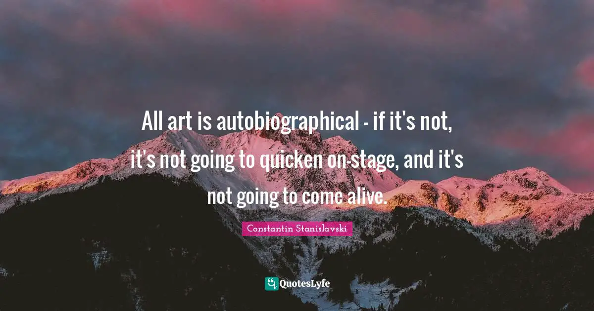 All art is autobiographical - if it's not, it's not going to quicken on-stage, and it's not going to come alive.
