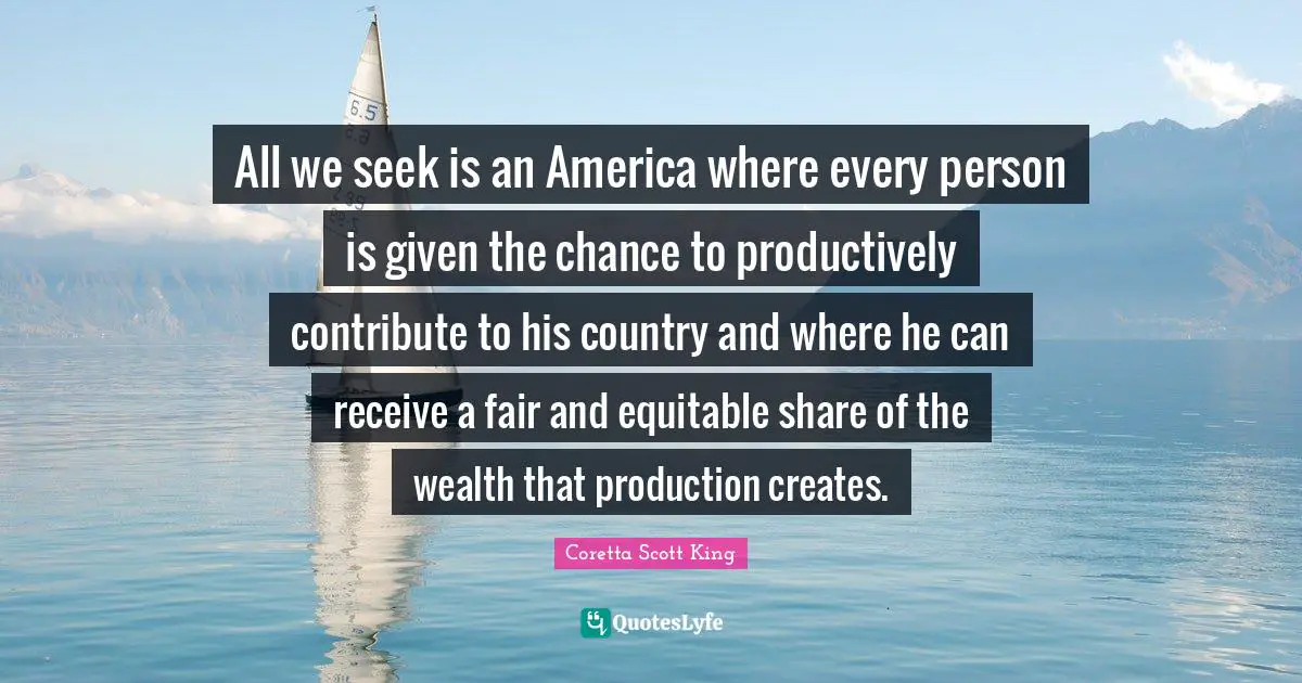 Coretta Scott King Quotes: All we seek is an America where every person is given the chance to productively contribute to his country and where he can receive a fair and equitable share of the wealth that production creates.