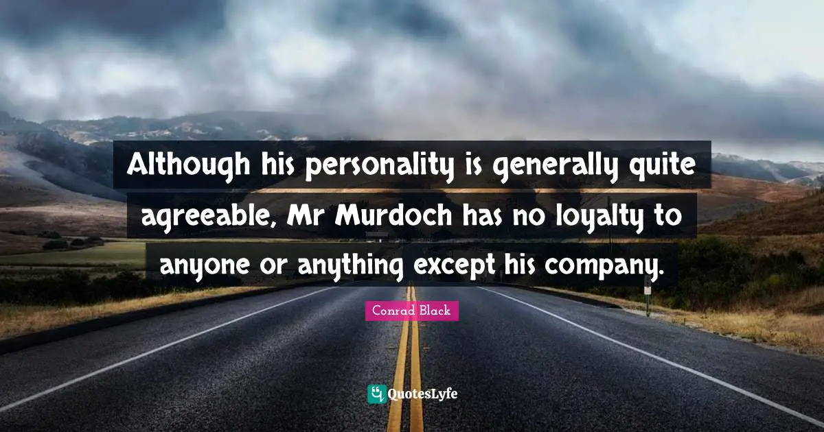 Although his personality is generally quite agreeable, Mr Murdoch has no loyalty to anyone or anything except his company.