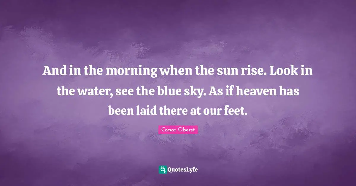And in the morning when the sun rise. Look in the water, see the blue sky. As if heaven has been laid there at our feet.