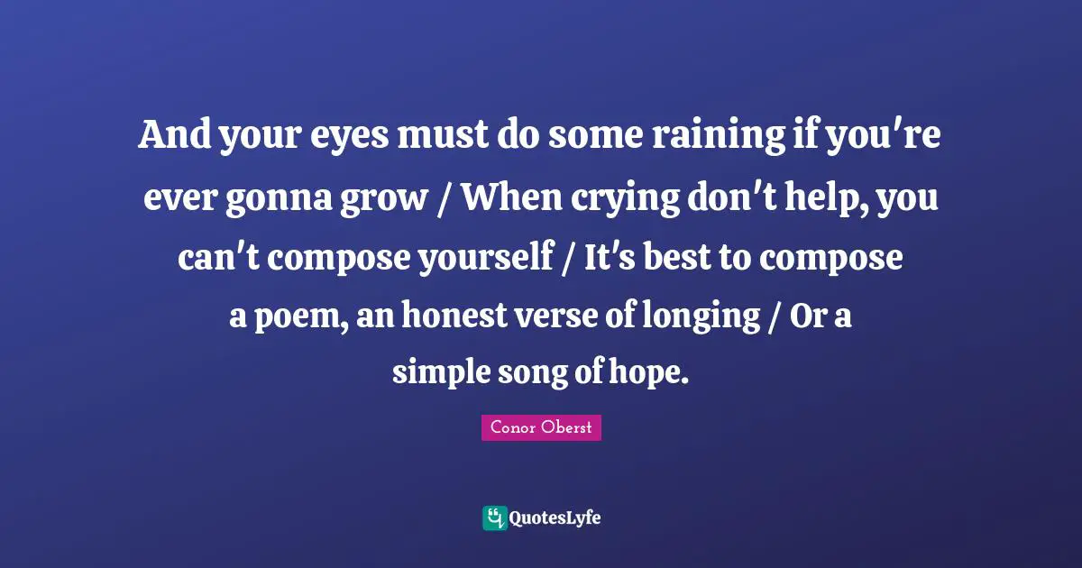 And your eyes must do some raining if you're ever gonna grow / When crying don't help, you can't compose yourself / It's best to compose a poem, an honest verse of longing / Or a simple song of hope.