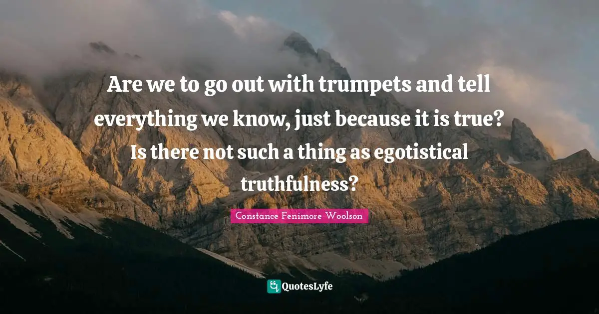 Truthfulness Quotes: "Are we to go out with trumpets and tell everything we know, just because it is true? Is there not such a thing as egotistical truthfulness?"
