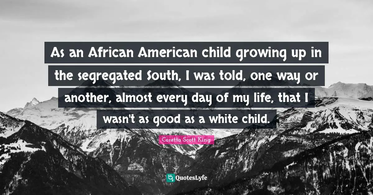 As an African American child growing up in the segregated South, I was told, one way or another, almost every day of my life, that I wasn't as good as a white child.