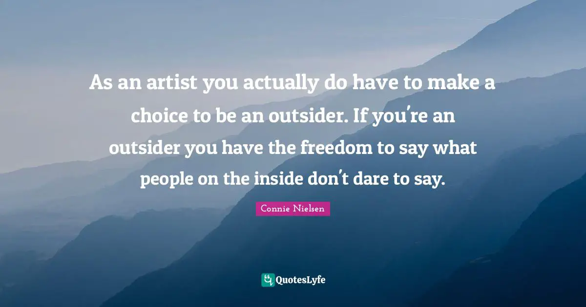 As an artist you actually do have to make a choice to be an outsider. If you're an outsider you have the freedom to say what people on the inside don't dare to say.