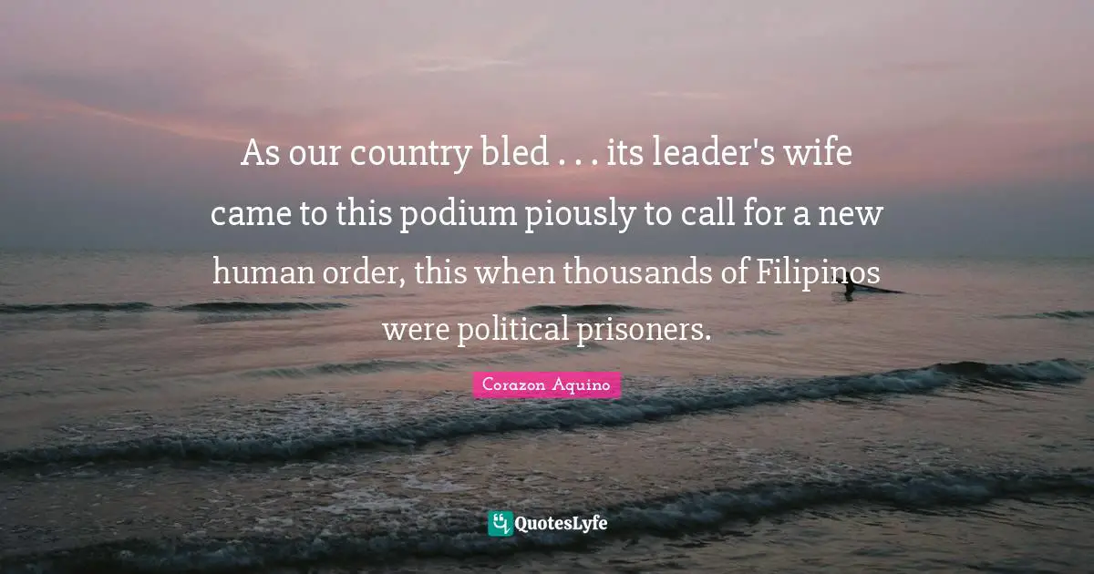 As our country bled . . . its leader's wife came to this podium piously to call for a new human order, this when thousands of Filipinos were political prisoners.