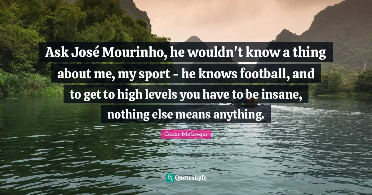 Ask José Mourinho, he wouldn't know a thing about me, my sport - he knows football, and to get to high levels you have to be insane, nothing else means anything.