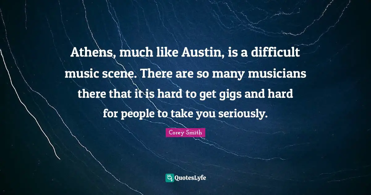 Corey Smith Quotes: "Athens, much like Austin, is a difficult music scene. There are so many musicians there that it is hard to get gigs and hard for people to take you seriously."