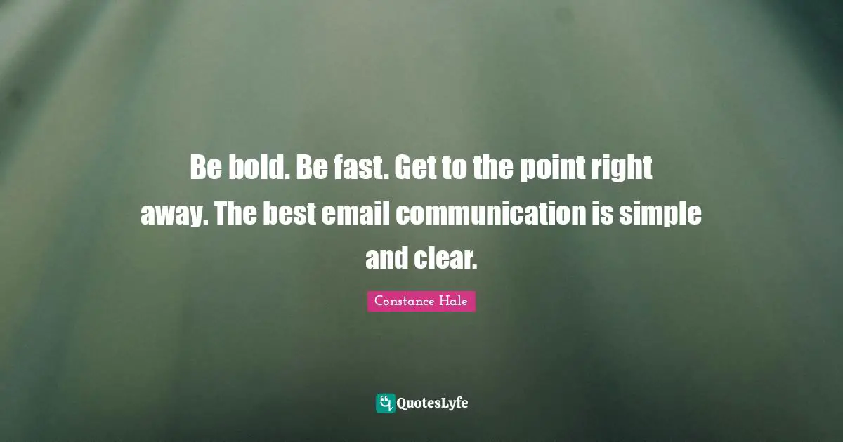 Be bold. Be fast. Get to the point right away. The best email communication is simple and clear.