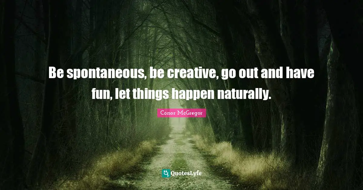 Conor McGregor Quotes: Be spontaneous, be creative, go out and have fun, let things happen naturally.