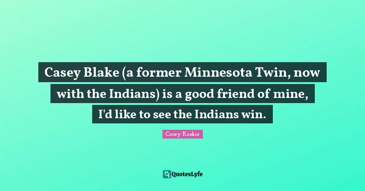 Casey Blake (a former Minnesota Twin, now with the Indians) is a good friend of mine, I'd like to see the Indians win.