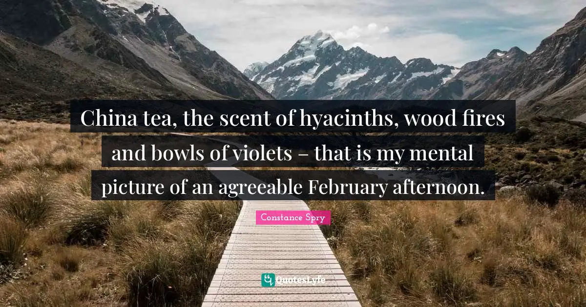 February Quotes: "China tea, the scent of hyacinths, wood fires and bowls of violets – that is my mental picture of an agreeable February afternoon."
