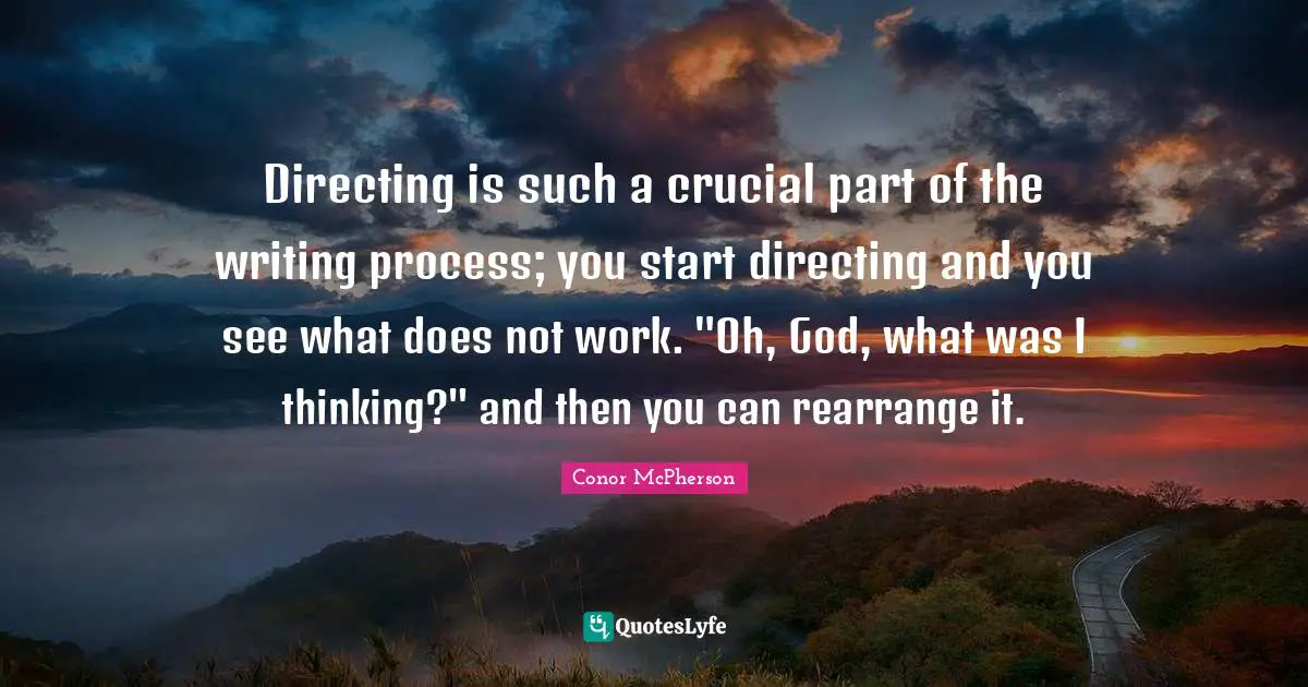 Directing is such a crucial part of the writing process; you start directing and you see what does not work. "Oh, God, what was I thinking?" and then you can rearrange it.