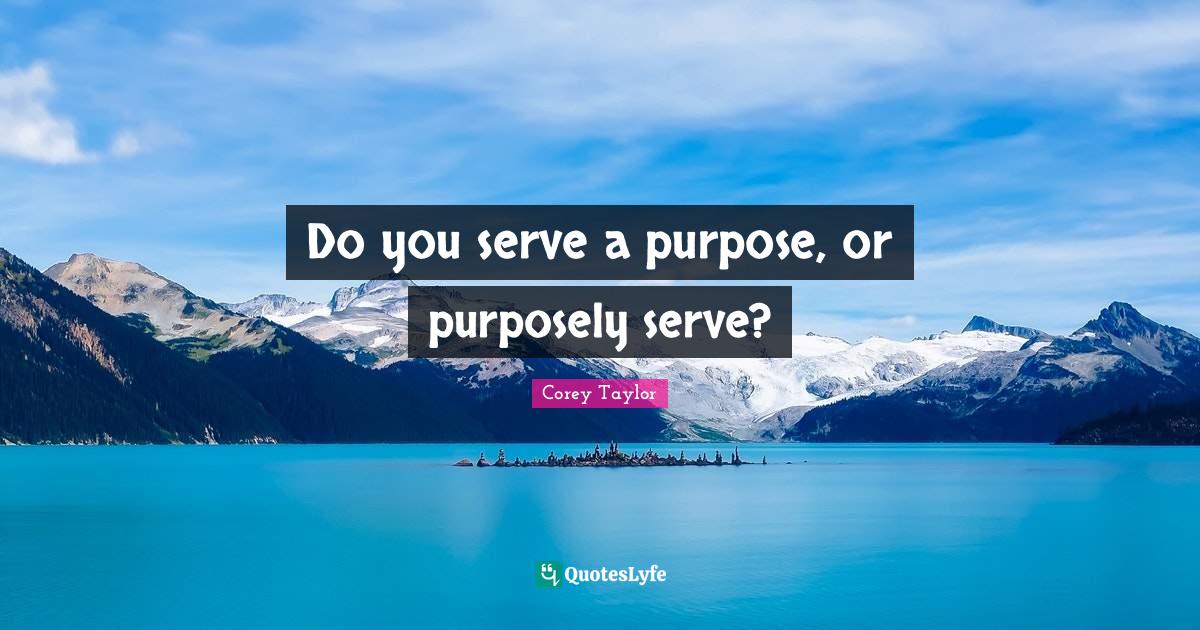 Do you serve a purpose, or purposely serve?... Quote by Corey Taylor