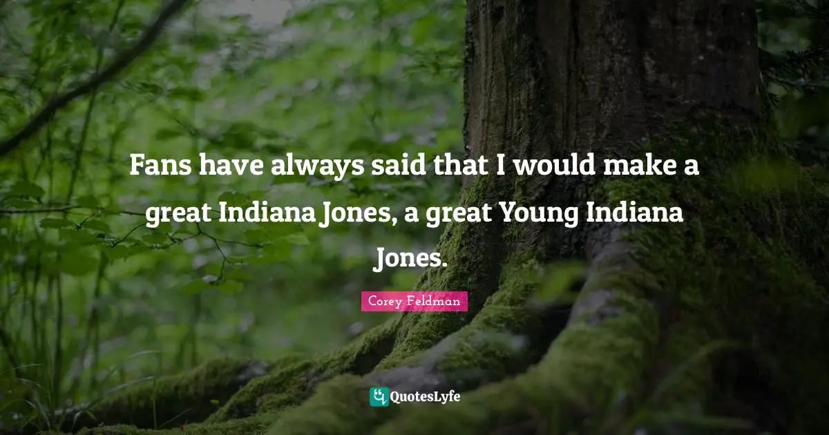 Fans have always said that I would make a great Indiana Jones, a great Young Indiana Jones.